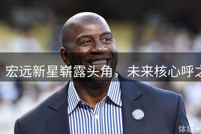 宏远新星崭露头角，未来核心呼之欲出